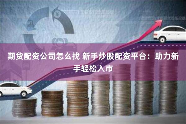 期货配资公司怎么找 新手炒股配资平台：助力新手轻松入市