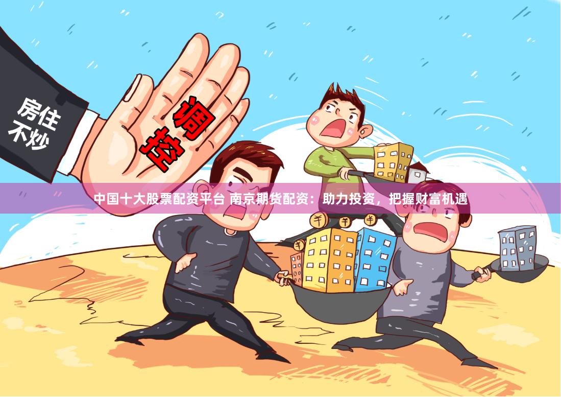 中国十大股票配资平台 南京期货配资：助力投资，把握财富机遇