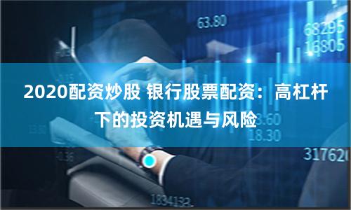 2020配资炒股 银行股票配资：高杠杆下的投资机遇与风险