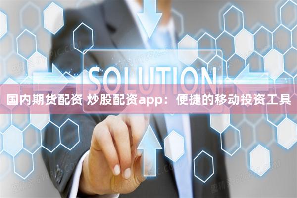 国内期货配资 炒股配资app：便捷的移动投资工具