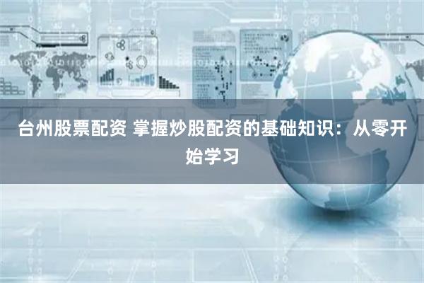 台州股票配资 掌握炒股配资的基础知识：从零开始学习