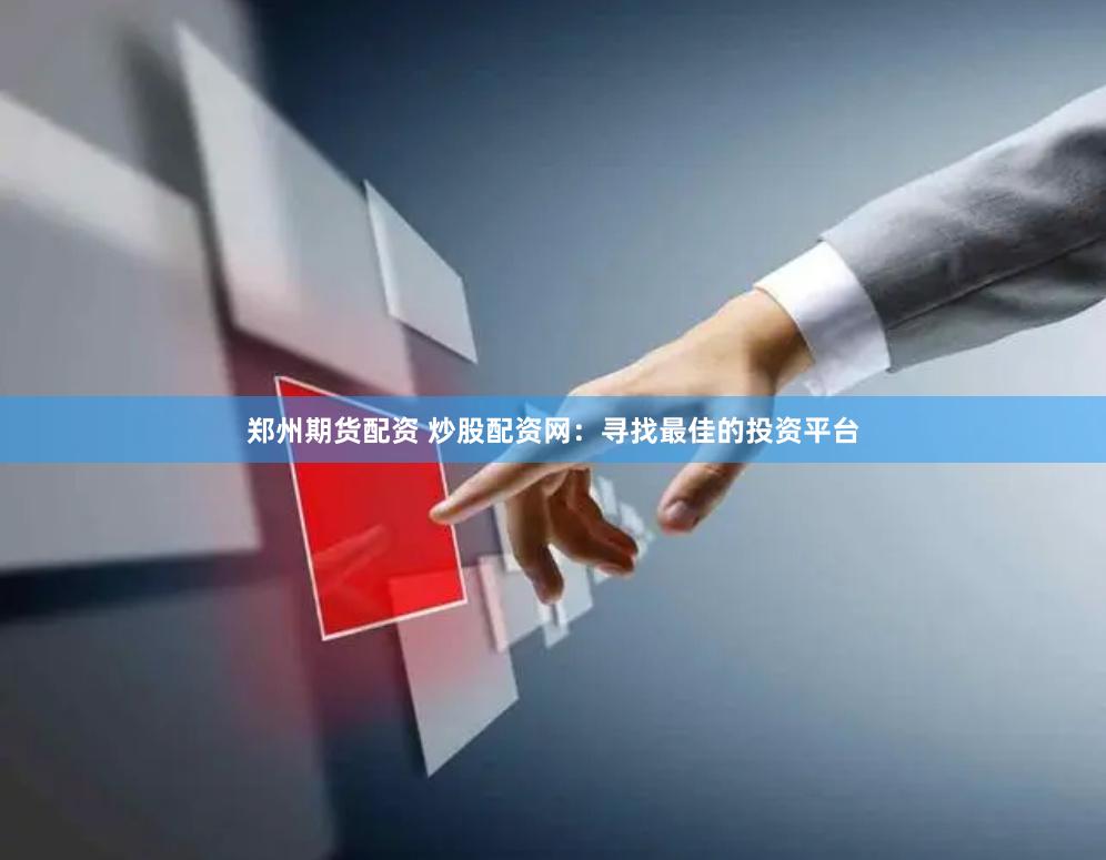 郑州期货配资 炒股配资网：寻找最佳的投资平台
