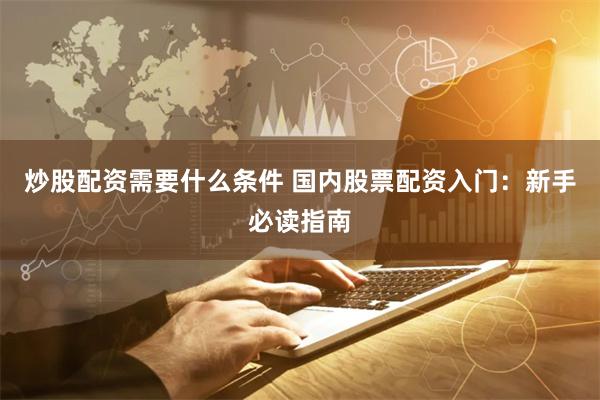 炒股配资需要什么条件 国内股票配资入门：新手必读指南