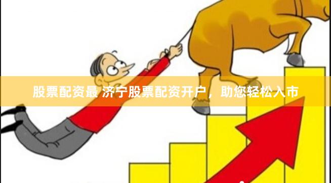 股票配资最 济宁股票配资开户，助您轻松入市