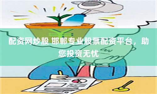配资网炒股 邯郸专业股票配资平台，助您投资无忧