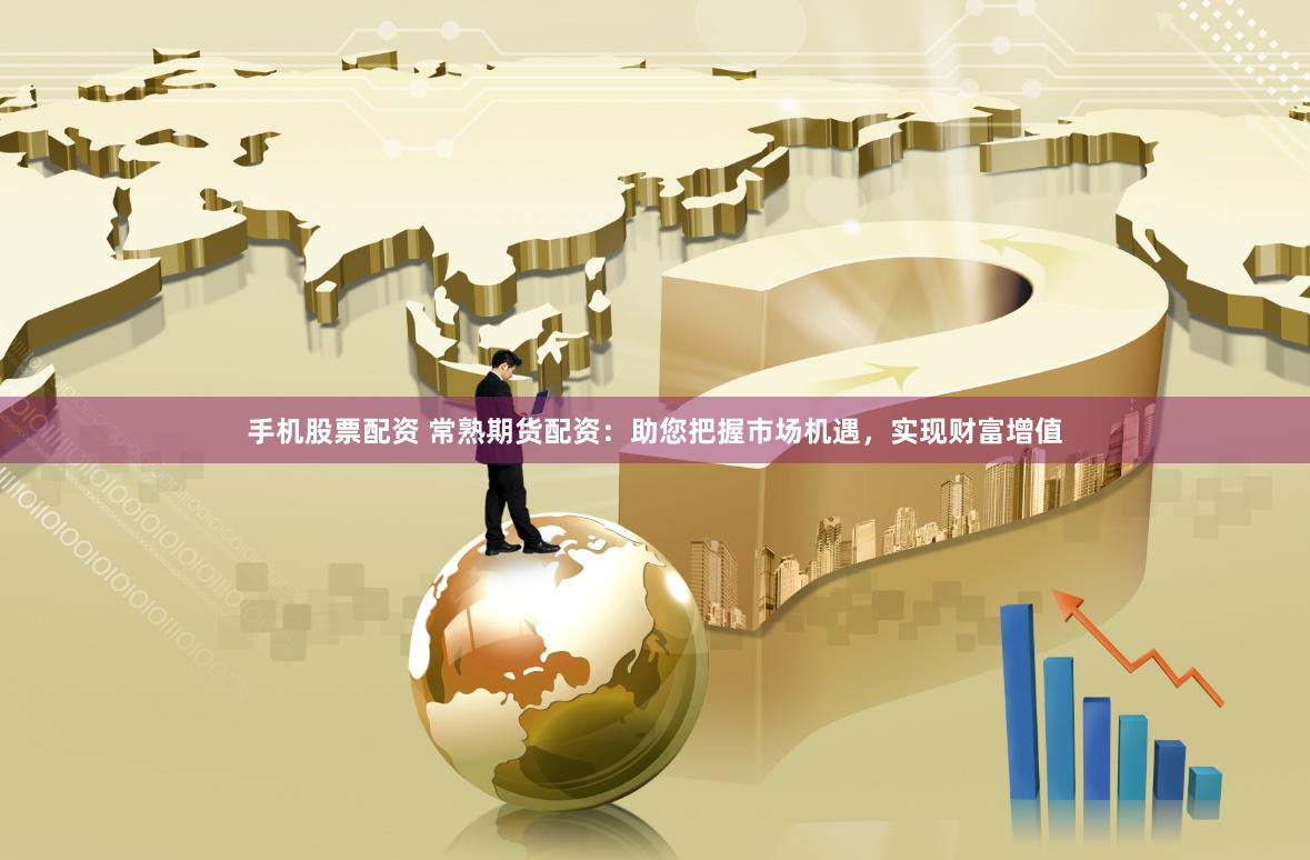 手机股票配资 常熟期货配资：助您把握市场机遇，实现财富增值
