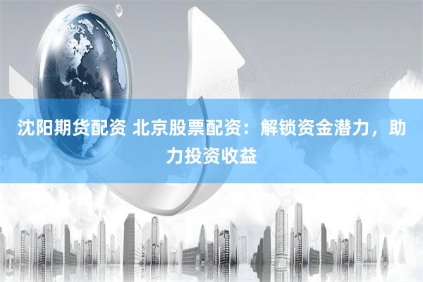 沈阳期货配资 北京股票配资：解锁资金潜力，助力投资收益