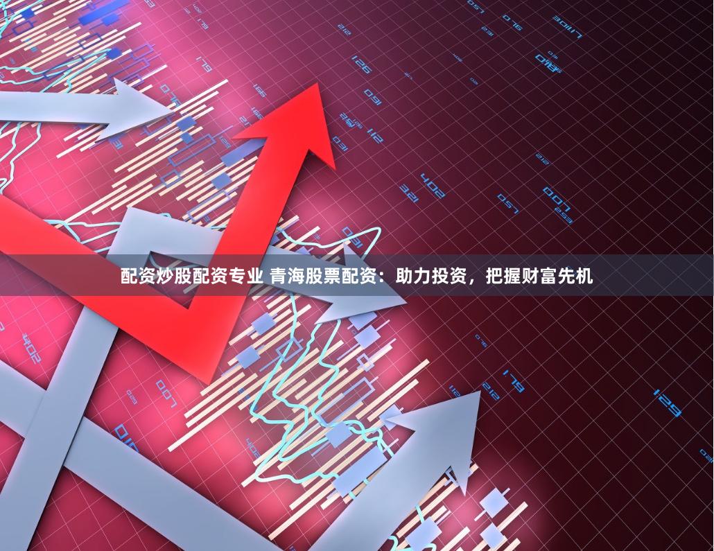 配资炒股配资专业 青海股票配资：助力投资，把握财富先机
