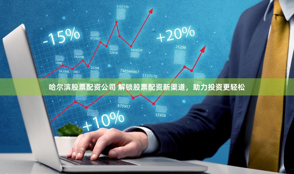 哈尔滨股票配资公司 解锁股票配资新渠道，助力投资更轻松