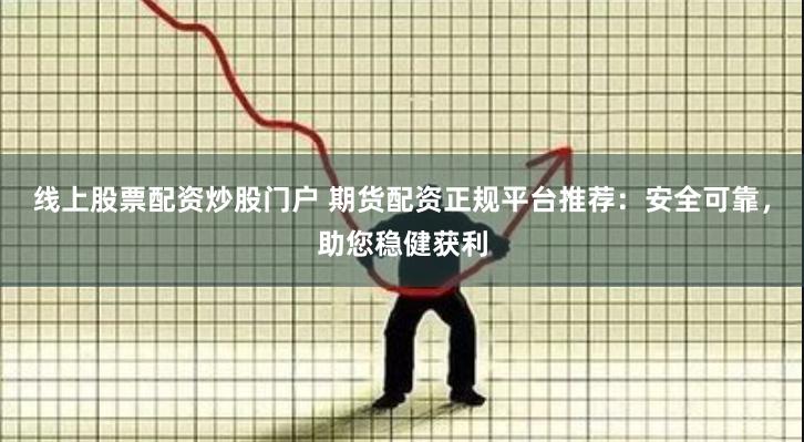 线上股票配资炒股门户 期货配资正规平台推荐：安全可靠，助您稳健获利