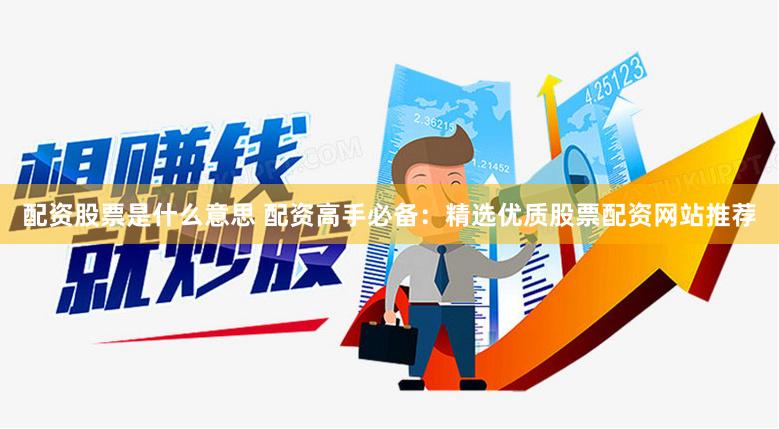 配资股票是什么意思 配资高手必备：精选优质股票配资网站推荐