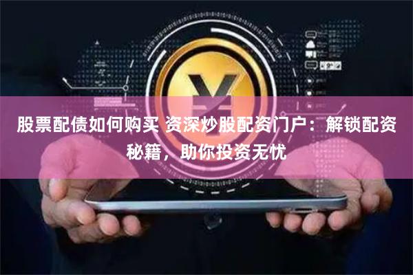 股票配债如何购买 资深炒股配资门户：解锁配资秘籍，助你投资无忧