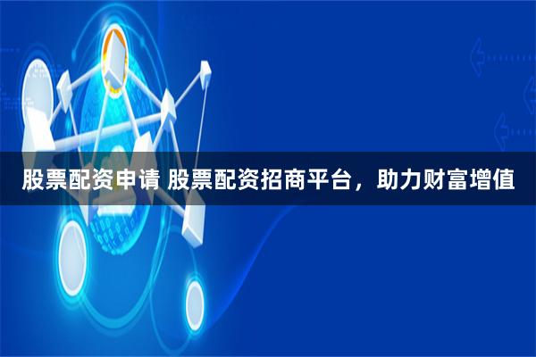 股票配资申请 股票配资招商平台，助力财富增值