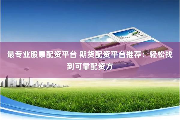 最专业股票配资平台 期货配资平台推荐：轻松找到可靠配资方