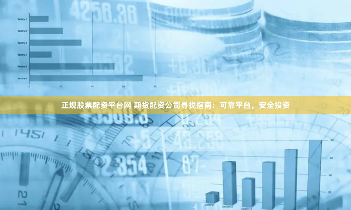 正规股票配资平台网 期货配资公司寻找指南：可靠平台，安全投资