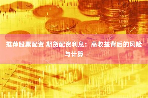 推荐股票配资 期货配资利息：高收益背后的风险与计算