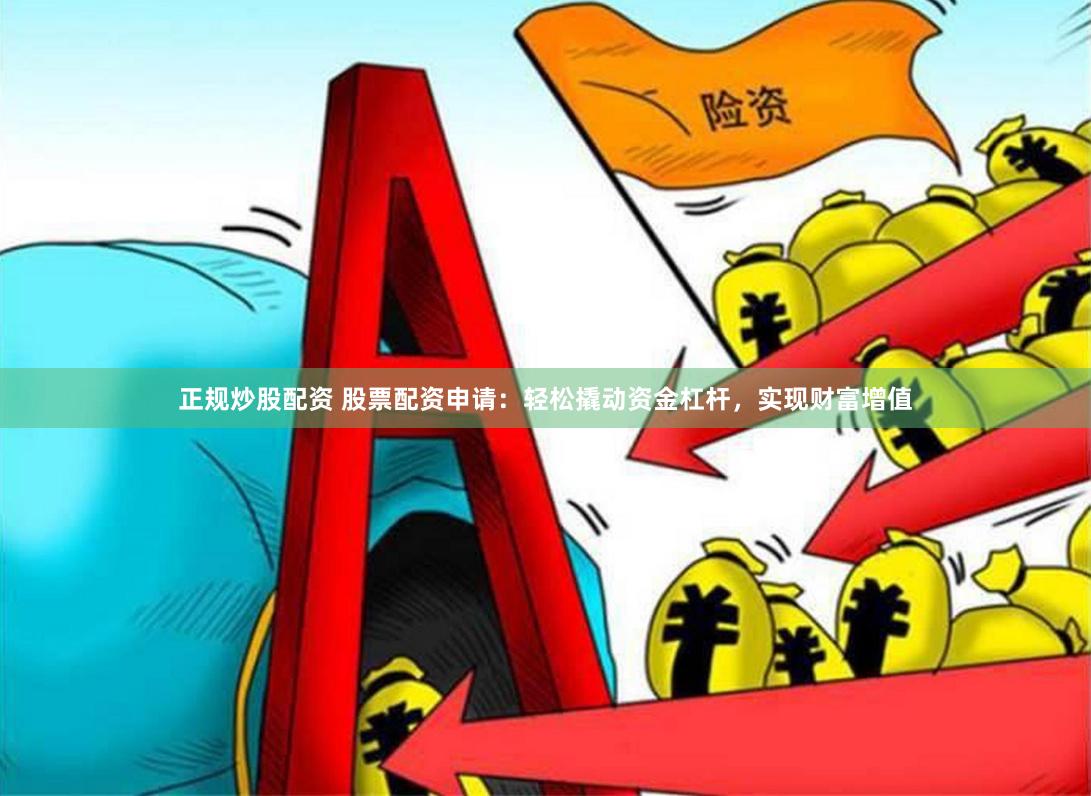 正规炒股配资 股票配资申请：轻松撬动资金杠杆，实现财富增值