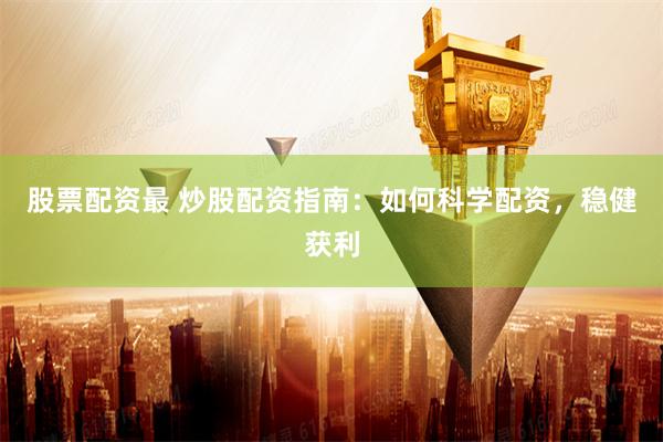 股票配资最 炒股配资指南：如何科学配资，稳健获利