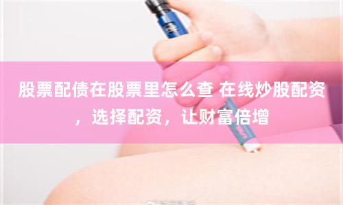 股票配债在股票里怎么查 在线炒股配资，选择配资，让财富倍增