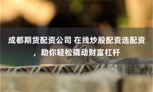 成都期货配资公司 在线炒股配资选配资，助你轻松撬动财富杠杆