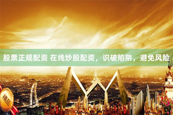 股票正规配资 在线炒股配资，识破陷阱，避免风险