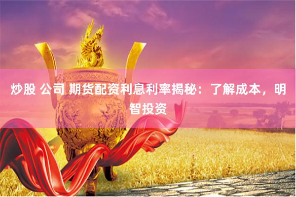 炒股 公司 期货配资利息利率揭秘：了解成本，明智投资