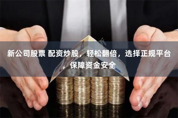 新公司股票 配资炒股，轻松翻倍，选择正规平台，保障资金安全