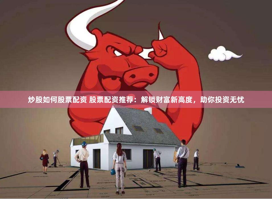 炒股如何股票配资 股票配资推荐：解锁财富新高度，助你投资无忧