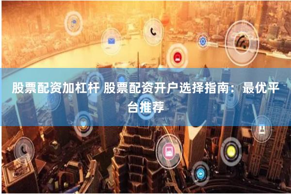 股票配资加杠杆 股票配资开户选择指南：最优平台推荐