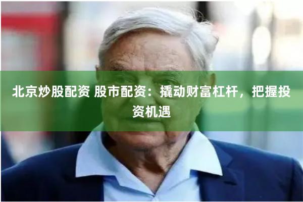 北京炒股配资 股市配资：撬动财富杠杆，把握投资机遇