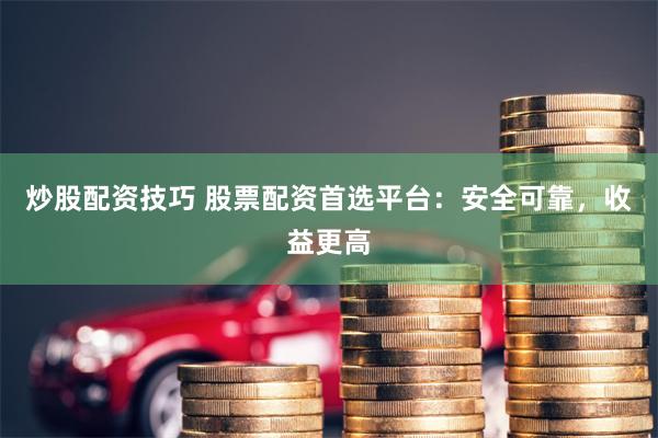 炒股配资技巧 股票配资首选平台：安全可靠，收益更高