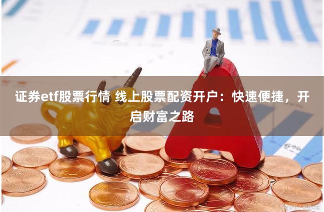 证券etf股票行情 线上股票配资开户：快速便捷，开启财富之路