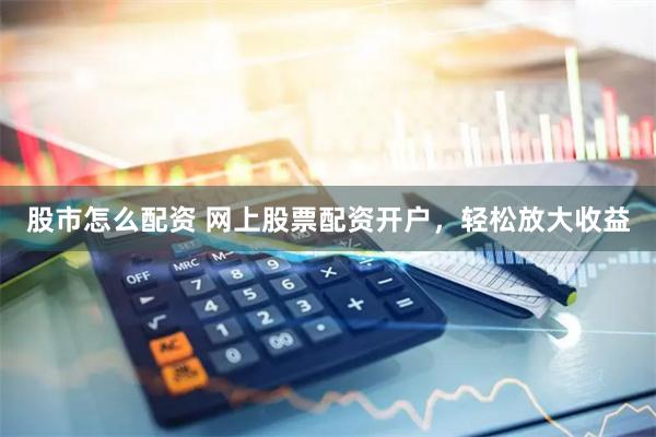 股市怎么配资 网上股票配资开户，轻松放大收益