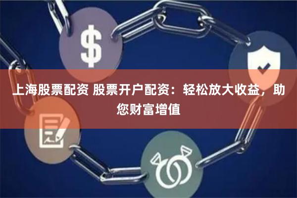 上海股票配资 股票开户配资：轻松放大收益，助您财富增值