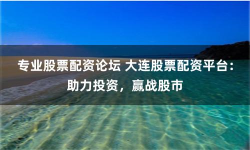 专业股票配资论坛 大连股票配资平台：助力投资，赢战股市