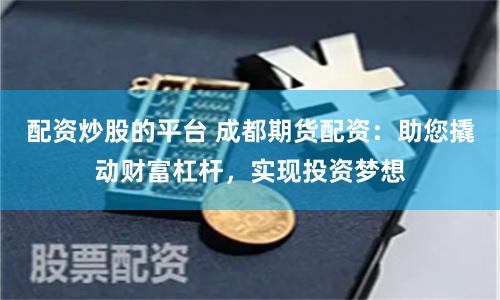 配资炒股的平台 成都期货配资：助您撬动财富杠杆，实现投资梦想