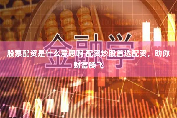 股票配资是什么意思啊 配资炒股首选配资，助你财富腾飞