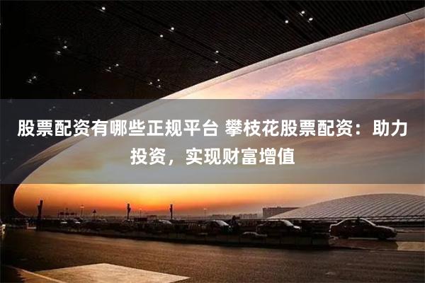 股票配资有哪些正规平台 攀枝花股票配资：助力投资，实现财富增值