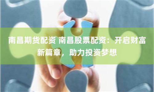 南昌期货配资 南昌股票配资：开启财富新篇章，助力投资梦想