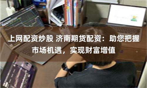 上网配资炒股 济南期货配资：助您把握市场机遇，实现财富增值