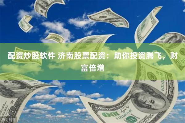 配资炒股软件 济南股票配资：助你投资腾飞，财富倍增