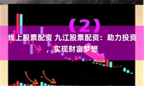 线上股票配资 九江股票配资：助力投资，实现财富梦想