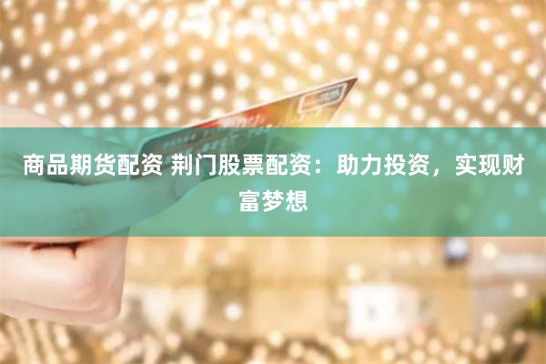 商品期货配资 荆门股票配资：助力投资，实现财富梦想