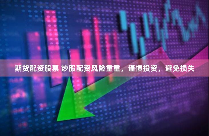 期货配资股票 炒股配资风险重重，谨慎投资，避免损失