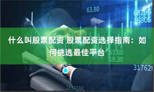 什么叫股票配资 股票配资选择指南：如何挑选最佳平台