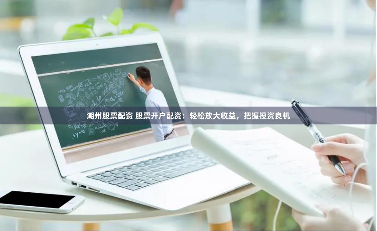 潮州股票配资 股票开户配资：轻松放大收益，把握投资良机