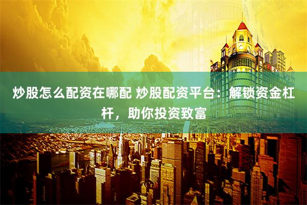 炒股怎么配资在哪配 炒股配资平台：解锁资金杠杆，助你投资致富