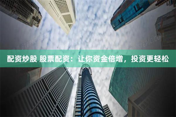 配资炒股 股票配资：让你资金倍增，投资更轻松