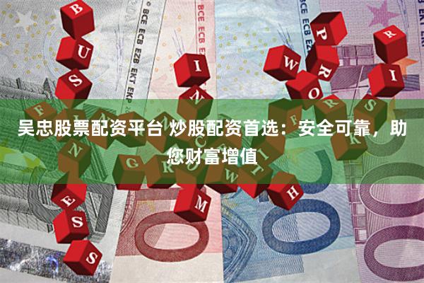 吴忠股票配资平台 炒股配资首选：安全可靠，助您财富增值