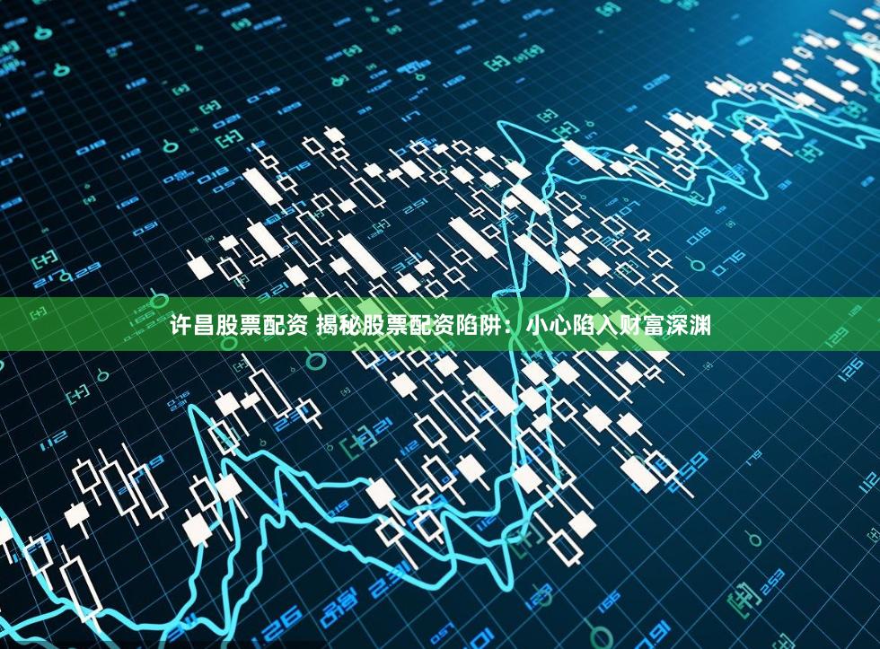 许昌股票配资 揭秘股票配资陷阱：小心陷入财富深渊
